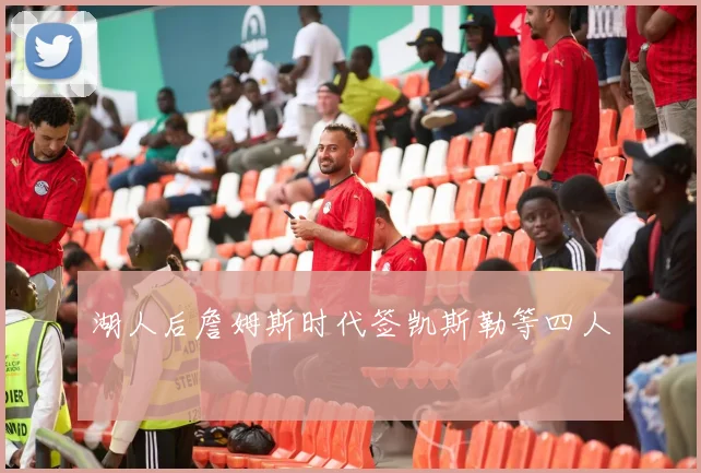 湖人后詹姆斯时代签凯斯勒等四人
